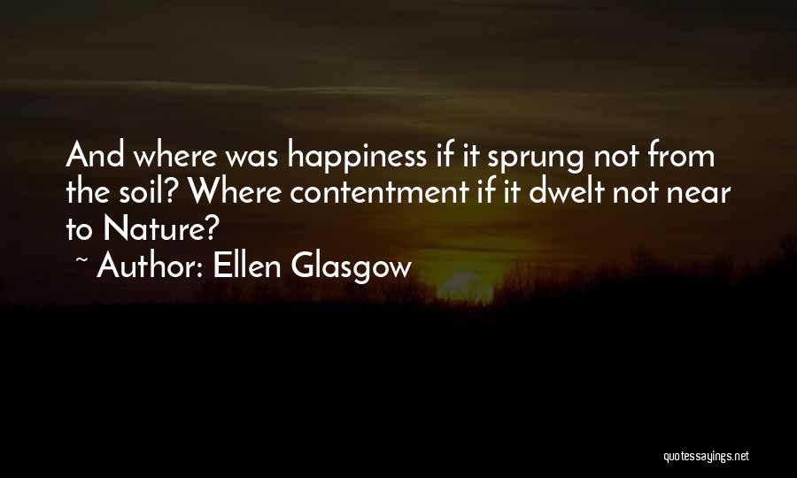 Ellen Glasgow Quotes: And Where Was Happiness If It Sprung Not From The Soil? Where Contentment If It Dwelt Not Near To Nature?