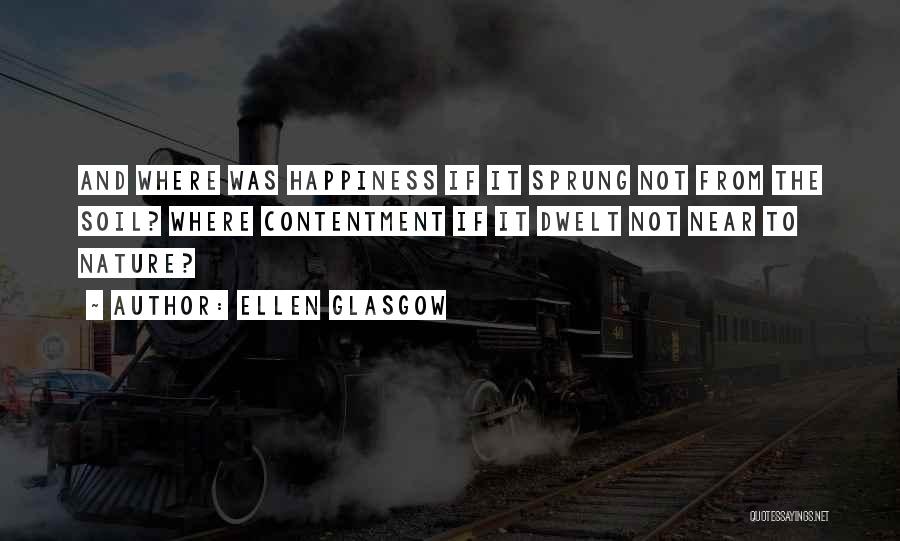 Ellen Glasgow Quotes: And Where Was Happiness If It Sprung Not From The Soil? Where Contentment If It Dwelt Not Near To Nature?