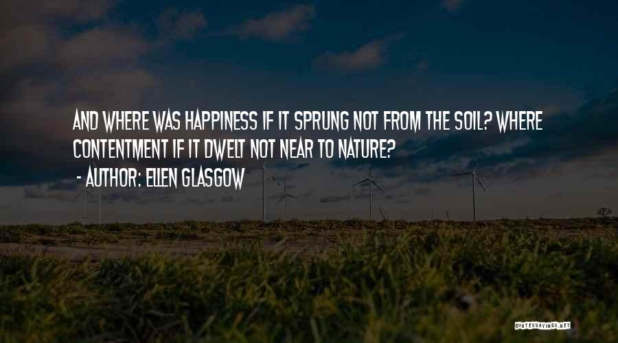 Ellen Glasgow Quotes: And Where Was Happiness If It Sprung Not From The Soil? Where Contentment If It Dwelt Not Near To Nature?