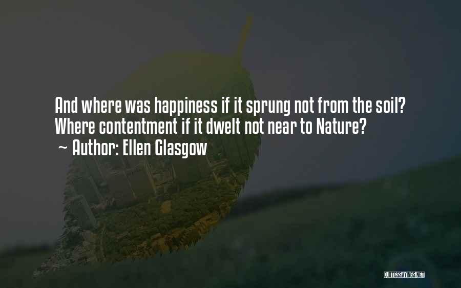 Ellen Glasgow Quotes: And Where Was Happiness If It Sprung Not From The Soil? Where Contentment If It Dwelt Not Near To Nature?