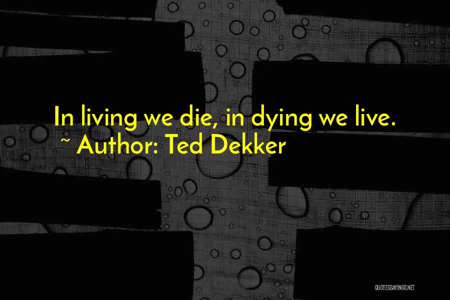 Ted Dekker Quotes: In Living We Die, In Dying We Live.