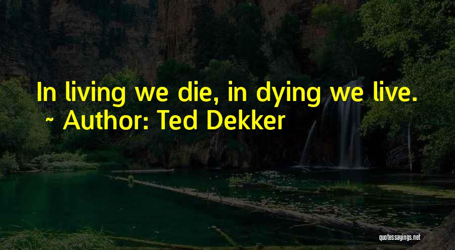 Ted Dekker Quotes: In Living We Die, In Dying We Live.