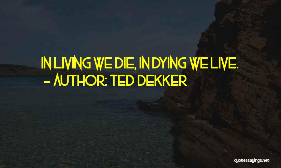 Ted Dekker Quotes: In Living We Die, In Dying We Live.