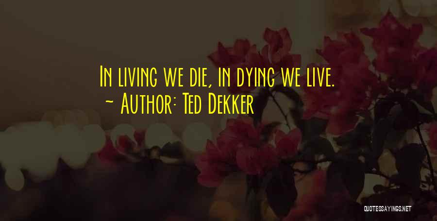 Ted Dekker Quotes: In Living We Die, In Dying We Live.