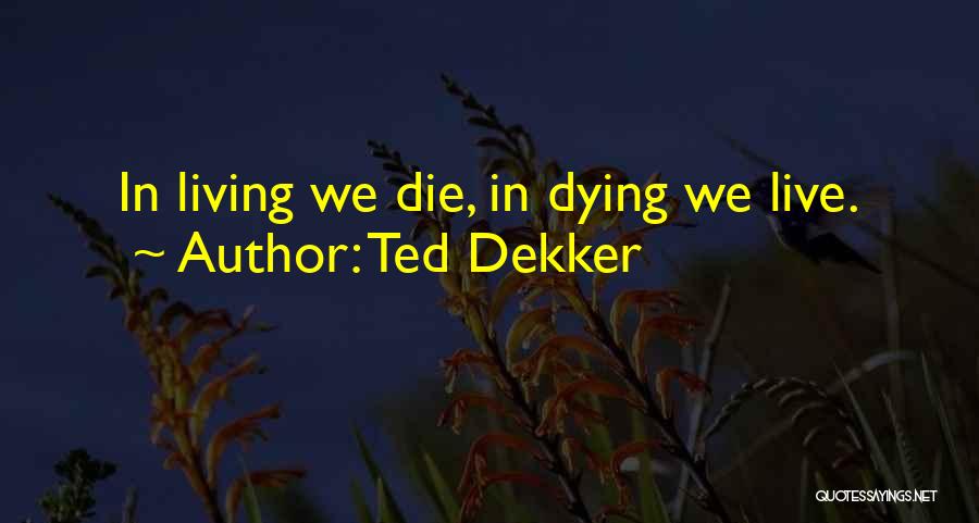 Ted Dekker Quotes: In Living We Die, In Dying We Live.