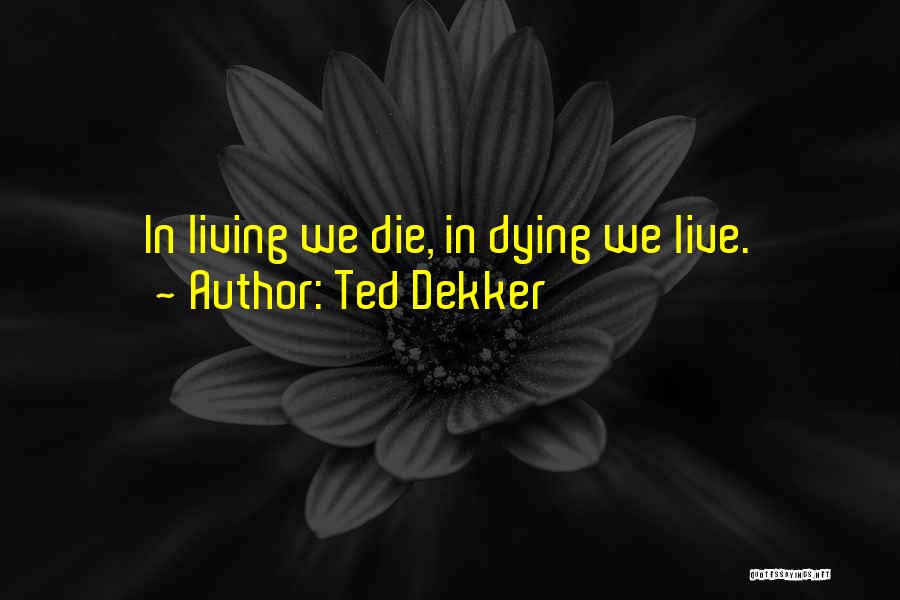 Ted Dekker Quotes: In Living We Die, In Dying We Live.