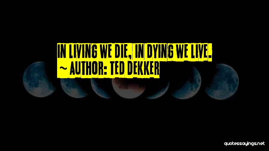 Ted Dekker Quotes: In Living We Die, In Dying We Live.