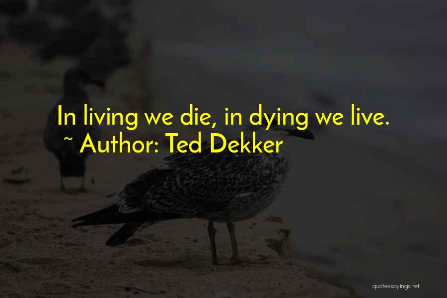 Ted Dekker Quotes: In Living We Die, In Dying We Live.