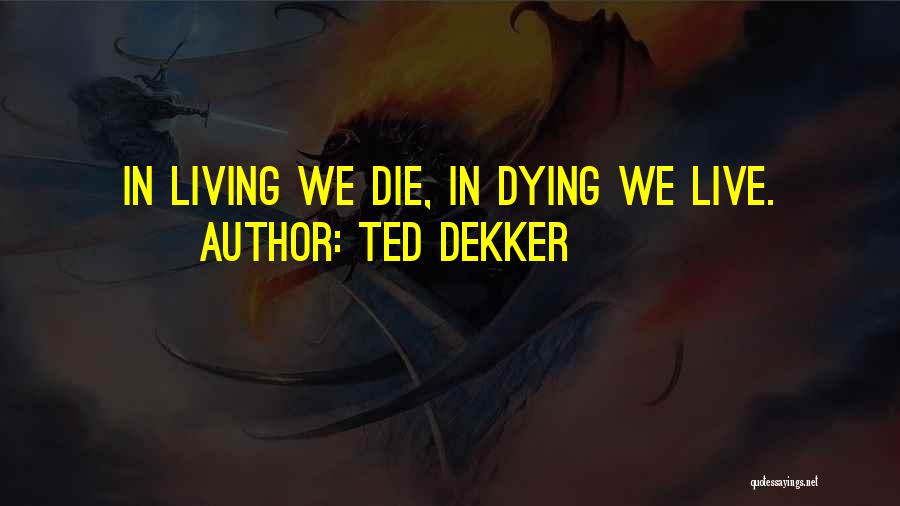 Ted Dekker Quotes: In Living We Die, In Dying We Live.