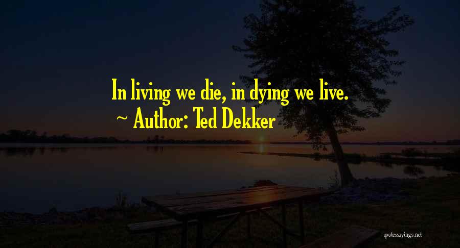 Ted Dekker Quotes: In Living We Die, In Dying We Live.