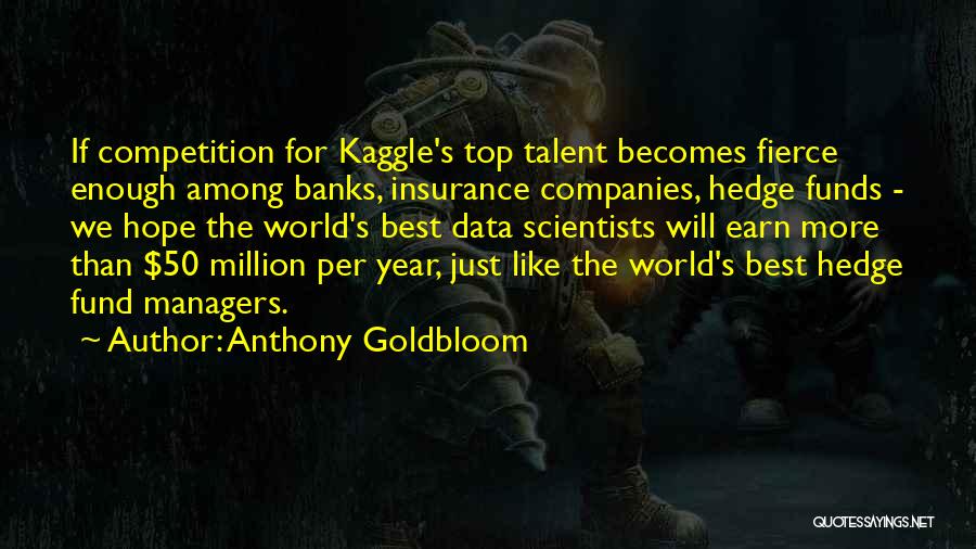 Anthony Goldbloom Quotes: If Competition For Kaggle's Top Talent Becomes Fierce Enough Among Banks, Insurance Companies, Hedge Funds - We Hope The World's