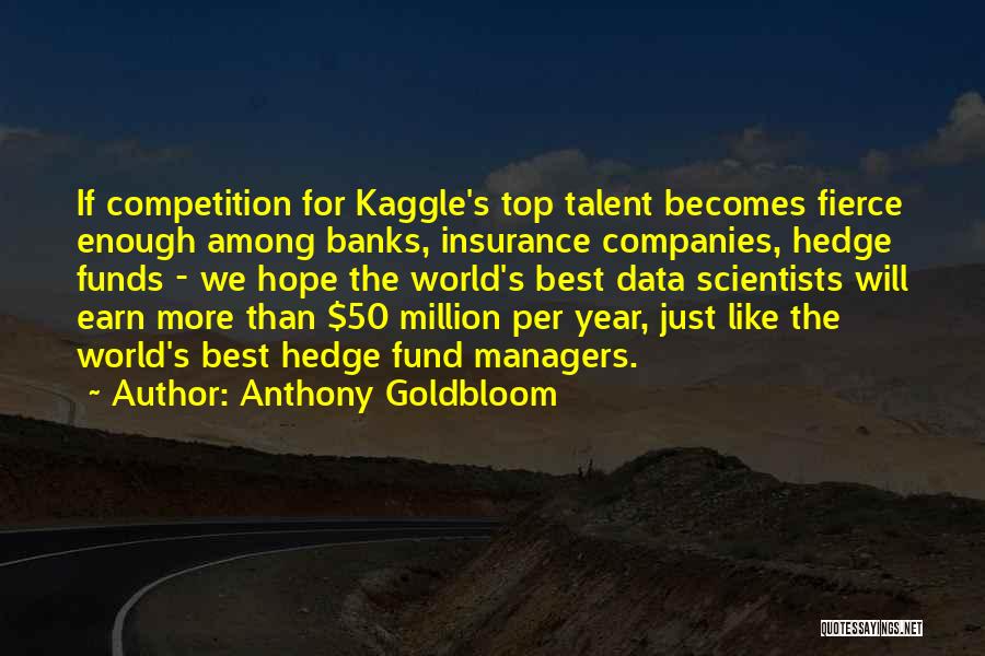 Anthony Goldbloom Quotes: If Competition For Kaggle's Top Talent Becomes Fierce Enough Among Banks, Insurance Companies, Hedge Funds - We Hope The World's