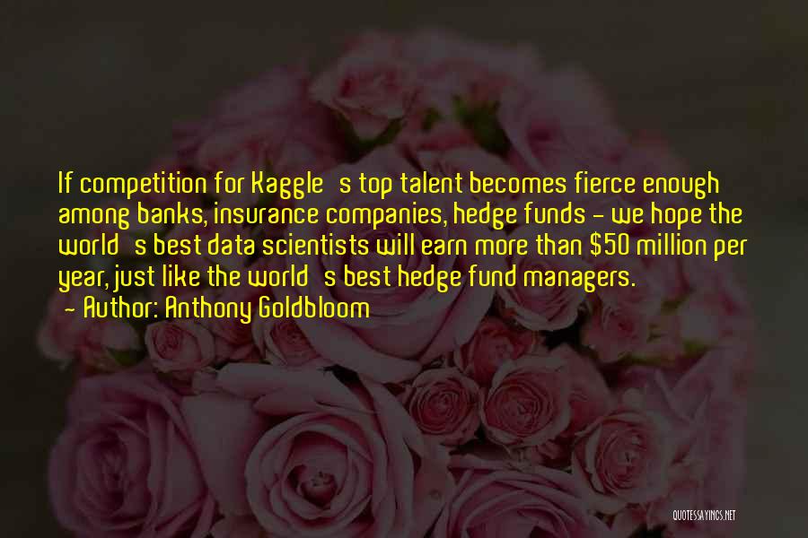 Anthony Goldbloom Quotes: If Competition For Kaggle's Top Talent Becomes Fierce Enough Among Banks, Insurance Companies, Hedge Funds - We Hope The World's