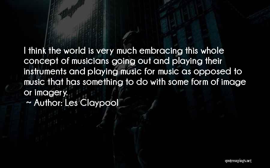 Les Claypool Quotes: I Think The World Is Very Much Embracing This Whole Concept Of Musicians Going Out And Playing Their Instruments And