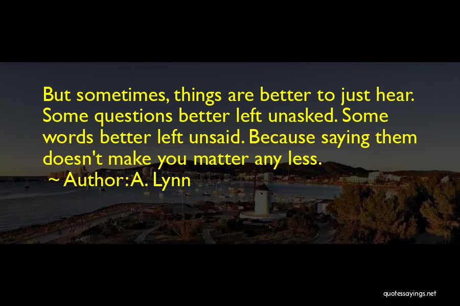 A. Lynn Quotes: But Sometimes, Things Are Better To Just Hear. Some Questions Better Left Unasked. Some Words Better Left Unsaid. Because Saying