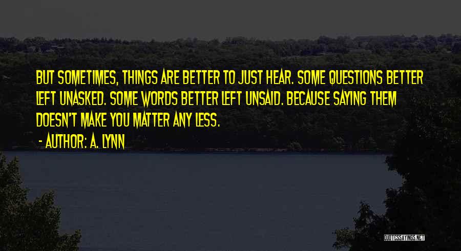 A. Lynn Quotes: But Sometimes, Things Are Better To Just Hear. Some Questions Better Left Unasked. Some Words Better Left Unsaid. Because Saying