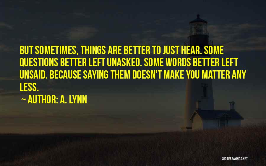 A. Lynn Quotes: But Sometimes, Things Are Better To Just Hear. Some Questions Better Left Unasked. Some Words Better Left Unsaid. Because Saying