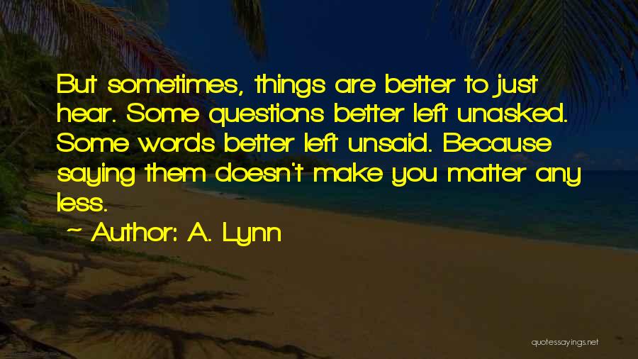 A. Lynn Quotes: But Sometimes, Things Are Better To Just Hear. Some Questions Better Left Unasked. Some Words Better Left Unsaid. Because Saying