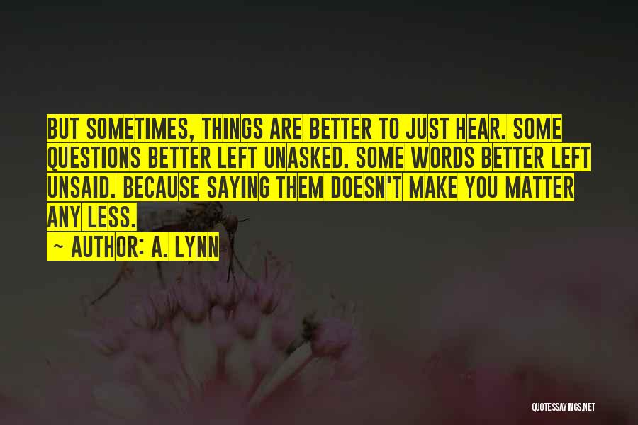 A. Lynn Quotes: But Sometimes, Things Are Better To Just Hear. Some Questions Better Left Unasked. Some Words Better Left Unsaid. Because Saying