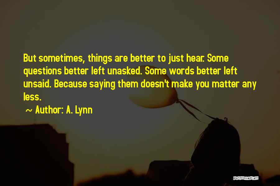 A. Lynn Quotes: But Sometimes, Things Are Better To Just Hear. Some Questions Better Left Unasked. Some Words Better Left Unsaid. Because Saying