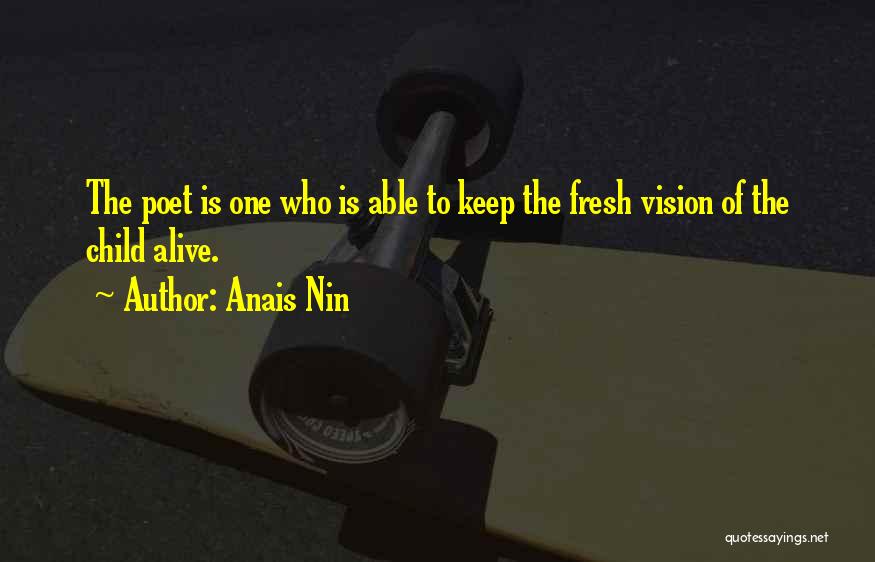 Anais Nin Quotes: The Poet Is One Who Is Able To Keep The Fresh Vision Of The Child Alive.