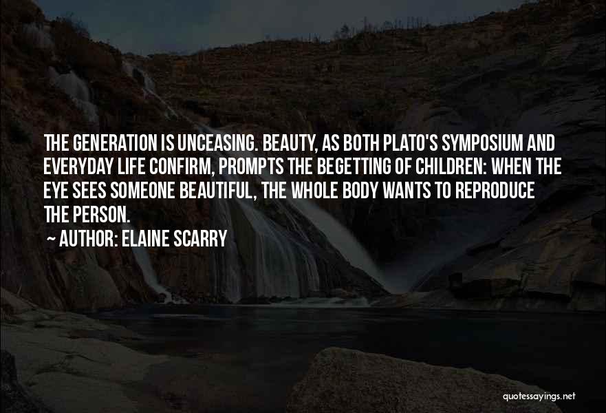 Elaine Scarry Quotes: The Generation Is Unceasing. Beauty, As Both Plato's Symposium And Everyday Life Confirm, Prompts The Begetting Of Children: When The