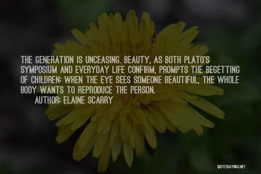 Elaine Scarry Quotes: The Generation Is Unceasing. Beauty, As Both Plato's Symposium And Everyday Life Confirm, Prompts The Begetting Of Children: When The