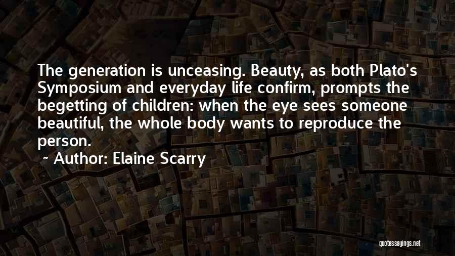 Elaine Scarry Quotes: The Generation Is Unceasing. Beauty, As Both Plato's Symposium And Everyday Life Confirm, Prompts The Begetting Of Children: When The