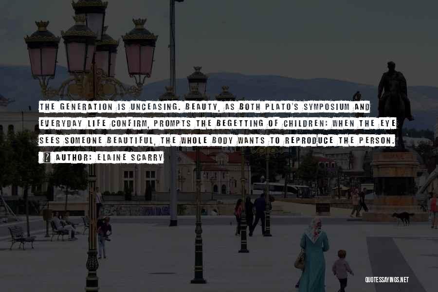 Elaine Scarry Quotes: The Generation Is Unceasing. Beauty, As Both Plato's Symposium And Everyday Life Confirm, Prompts The Begetting Of Children: When The