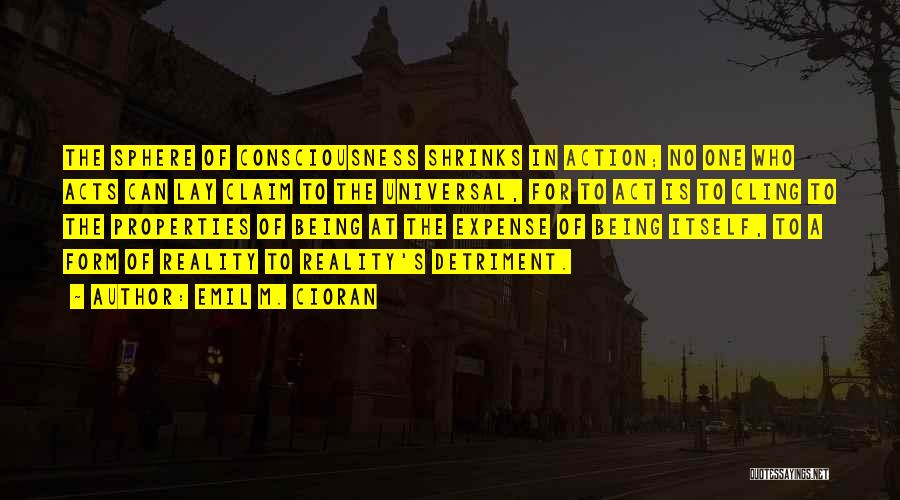 Emil M. Cioran Quotes: The Sphere Of Consciousness Shrinks In Action; No One Who Acts Can Lay Claim To The Universal, For To Act