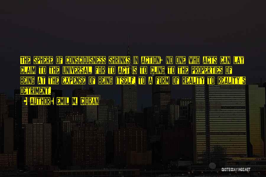 Emil M. Cioran Quotes: The Sphere Of Consciousness Shrinks In Action; No One Who Acts Can Lay Claim To The Universal, For To Act