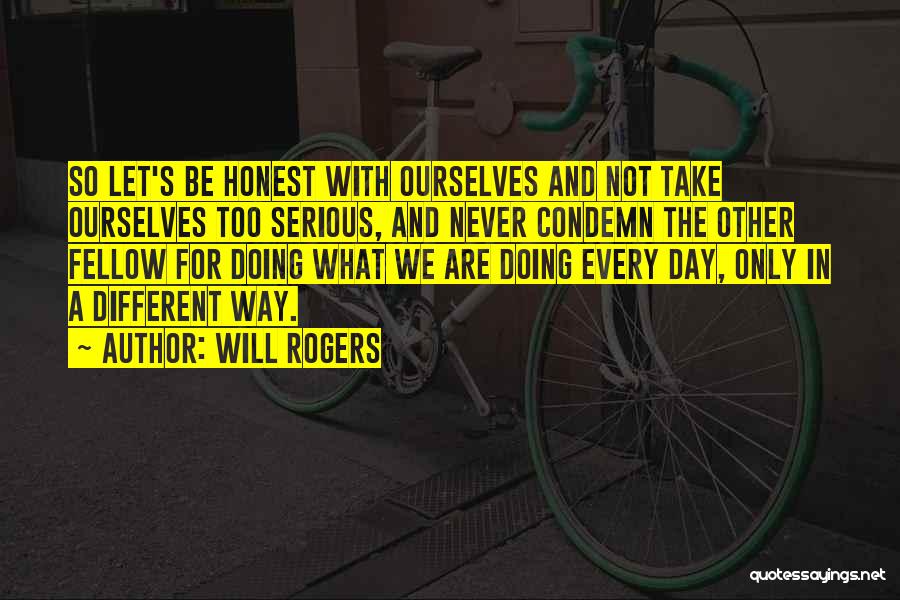 Will Rogers Quotes: So Let's Be Honest With Ourselves And Not Take Ourselves Too Serious, And Never Condemn The Other Fellow For Doing