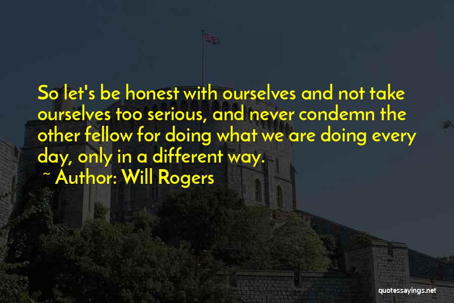 Will Rogers Quotes: So Let's Be Honest With Ourselves And Not Take Ourselves Too Serious, And Never Condemn The Other Fellow For Doing