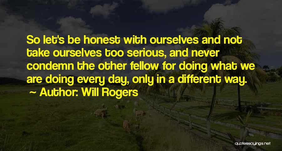 Will Rogers Quotes: So Let's Be Honest With Ourselves And Not Take Ourselves Too Serious, And Never Condemn The Other Fellow For Doing