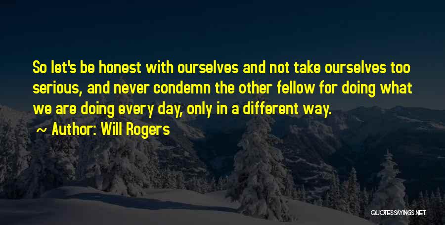 Will Rogers Quotes: So Let's Be Honest With Ourselves And Not Take Ourselves Too Serious, And Never Condemn The Other Fellow For Doing