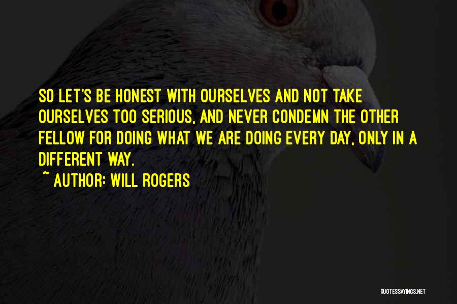 Will Rogers Quotes: So Let's Be Honest With Ourselves And Not Take Ourselves Too Serious, And Never Condemn The Other Fellow For Doing