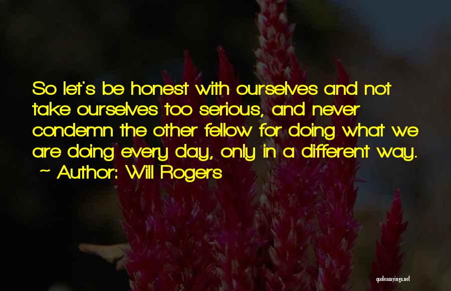 Will Rogers Quotes: So Let's Be Honest With Ourselves And Not Take Ourselves Too Serious, And Never Condemn The Other Fellow For Doing