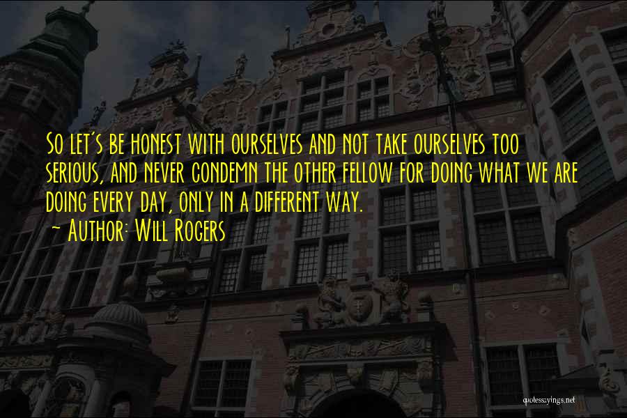 Will Rogers Quotes: So Let's Be Honest With Ourselves And Not Take Ourselves Too Serious, And Never Condemn The Other Fellow For Doing