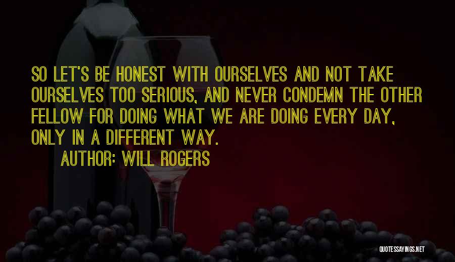 Will Rogers Quotes: So Let's Be Honest With Ourselves And Not Take Ourselves Too Serious, And Never Condemn The Other Fellow For Doing