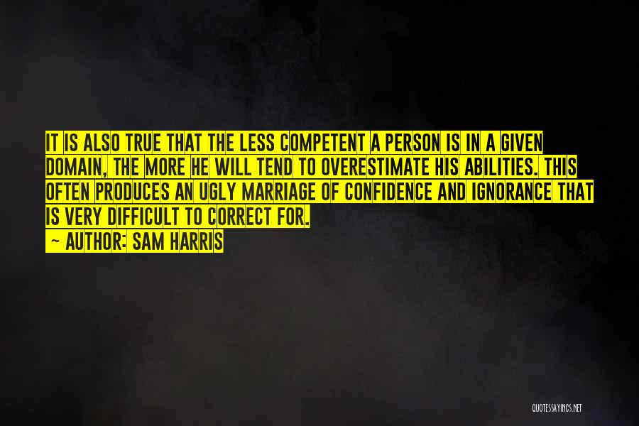 Sam Harris Quotes: It Is Also True That The Less Competent A Person Is In A Given Domain, The More He Will Tend