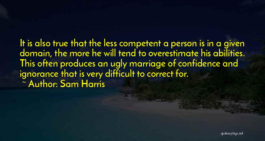 Sam Harris Quotes: It Is Also True That The Less Competent A Person Is In A Given Domain, The More He Will Tend