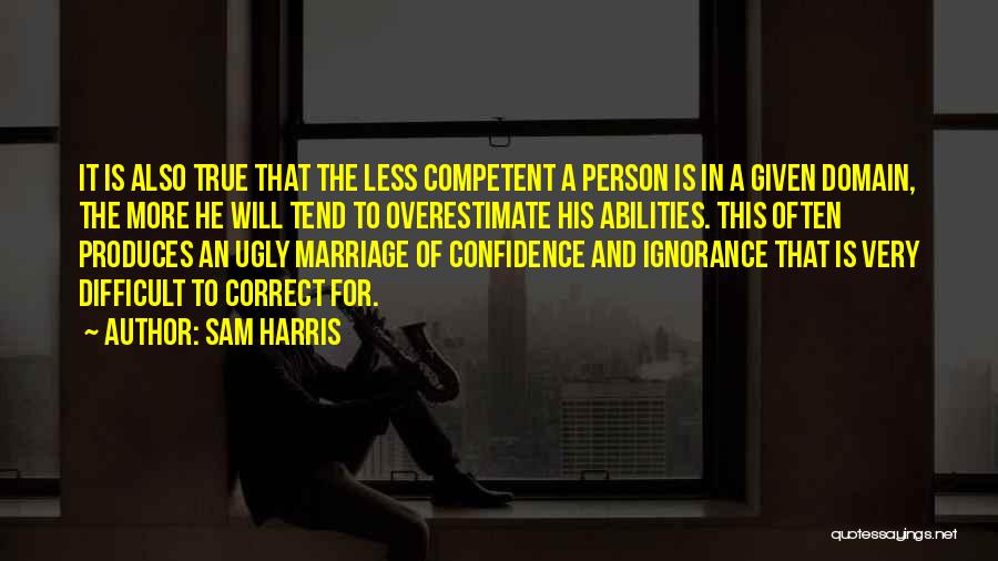 Sam Harris Quotes: It Is Also True That The Less Competent A Person Is In A Given Domain, The More He Will Tend