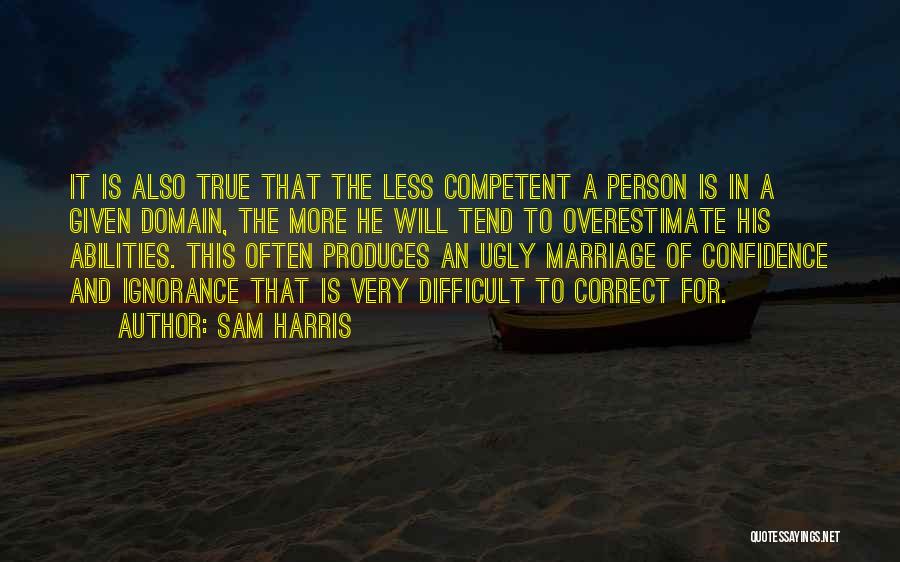Sam Harris Quotes: It Is Also True That The Less Competent A Person Is In A Given Domain, The More He Will Tend
