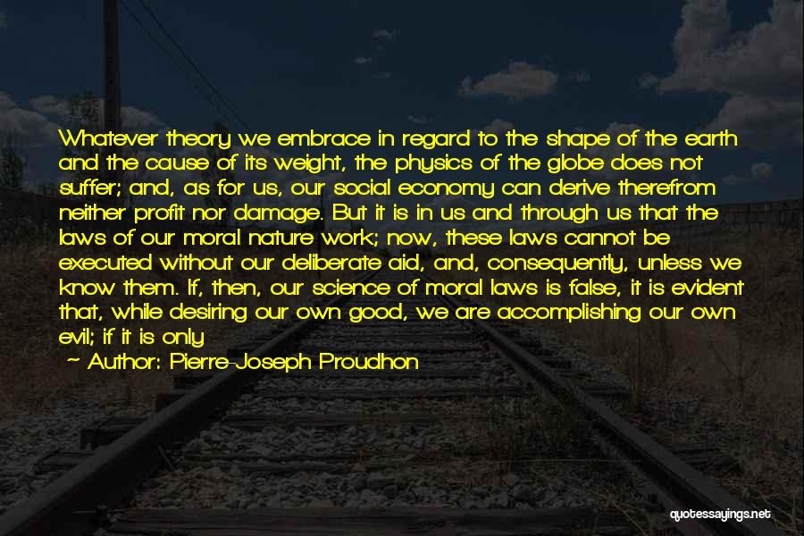 Pierre-Joseph Proudhon Quotes: Whatever Theory We Embrace In Regard To The Shape Of The Earth And The Cause Of Its Weight, The Physics