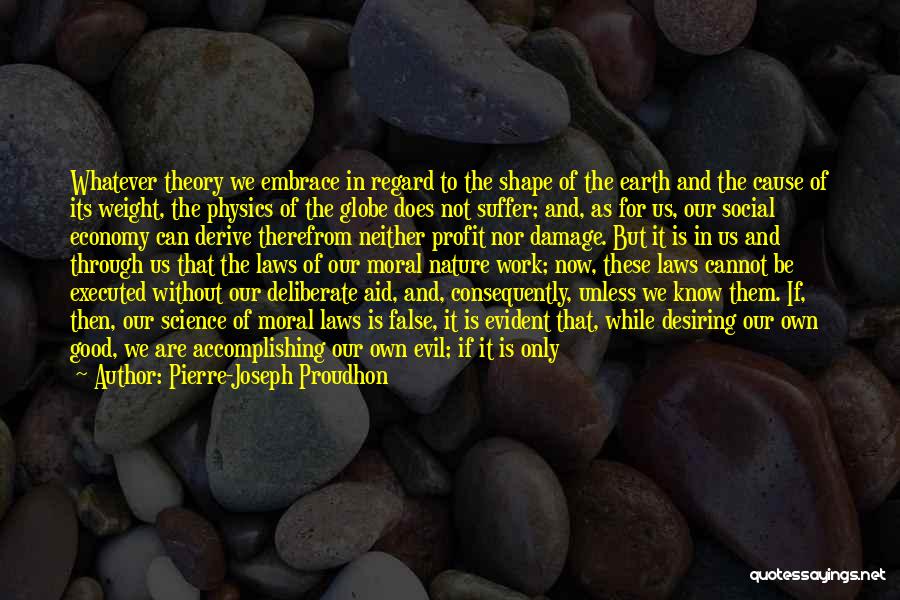 Pierre-Joseph Proudhon Quotes: Whatever Theory We Embrace In Regard To The Shape Of The Earth And The Cause Of Its Weight, The Physics