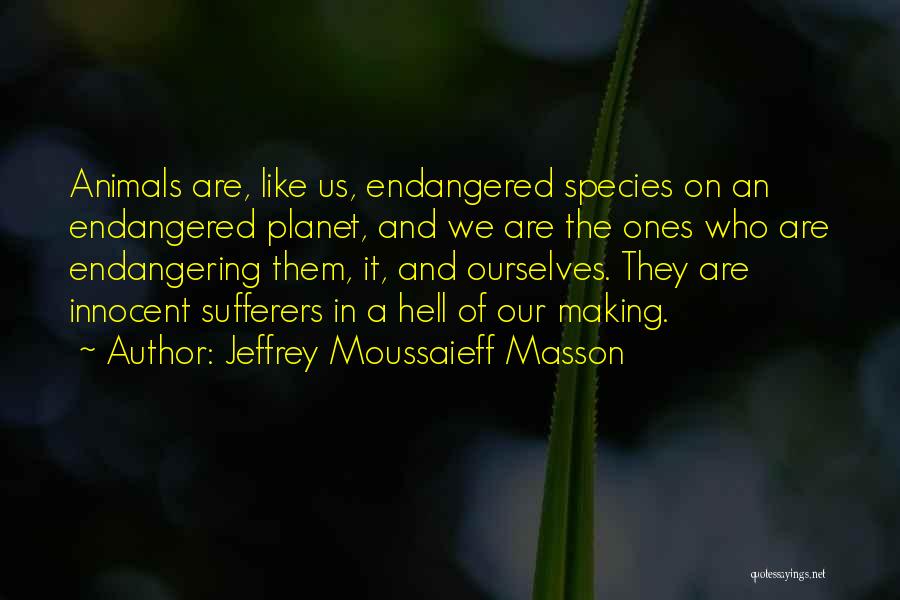 Jeffrey Moussaieff Masson Quotes: Animals Are, Like Us, Endangered Species On An Endangered Planet, And We Are The Ones Who Are Endangering Them, It,