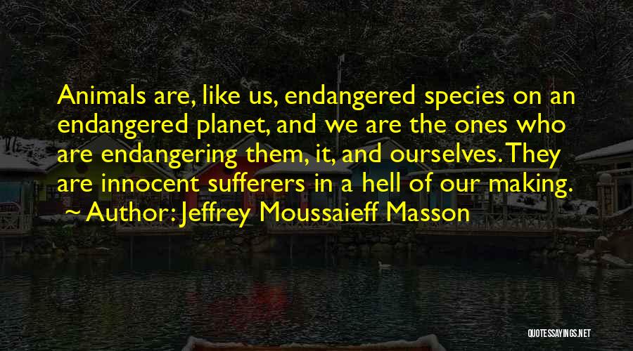 Jeffrey Moussaieff Masson Quotes: Animals Are, Like Us, Endangered Species On An Endangered Planet, And We Are The Ones Who Are Endangering Them, It,