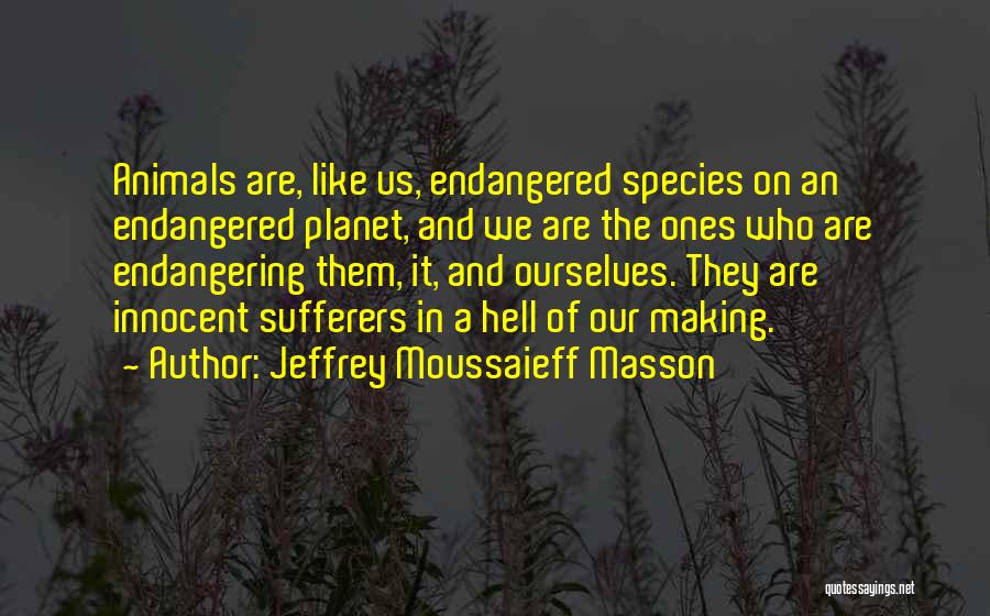 Jeffrey Moussaieff Masson Quotes: Animals Are, Like Us, Endangered Species On An Endangered Planet, And We Are The Ones Who Are Endangering Them, It,