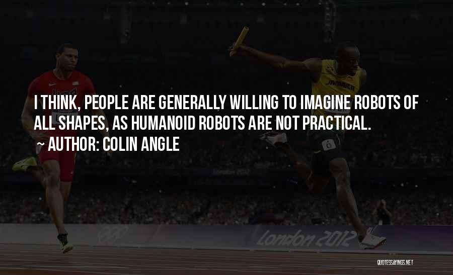 Colin Angle Quotes: I Think, People Are Generally Willing To Imagine Robots Of All Shapes, As Humanoid Robots Are Not Practical.