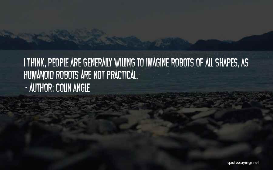 Colin Angle Quotes: I Think, People Are Generally Willing To Imagine Robots Of All Shapes, As Humanoid Robots Are Not Practical.